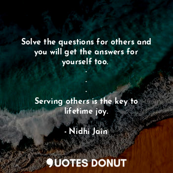  Solve the questions for others and you will get the answers for yourself too. 
.... - Nidhi Jain - Quotes Donut