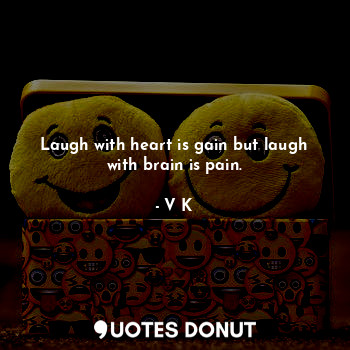 Laugh with heart is gain but laugh with brain is pain.