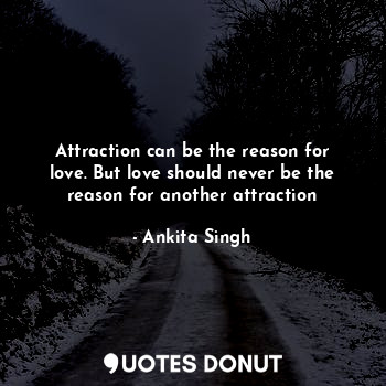 Attraction can be the reason for love. But love should never be the reason for another attraction