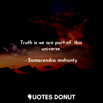 Truth is we are part of  this universe.