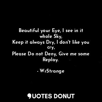 Beautiful your Eye, I see in it whole Sky,
Keep it always Dry, I don't like you cry,
Please Do not Deny, Give me some Replay.