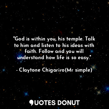 "God is within you, his temple. Talk to him and listen to his ideas with faith. Follow and you will understand how life is so easy."