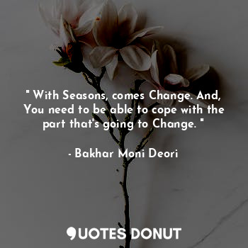 " With Seasons, comes Change. And, You need to be able to cope with the part that's going to Change. "
