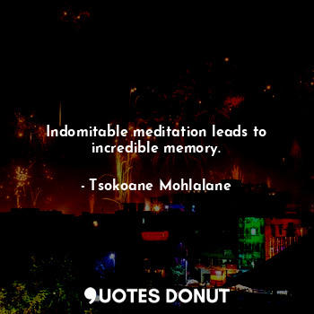 Indomitable meditation leads to incredible memory.