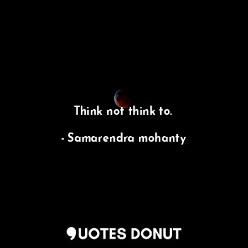  Think not think to.... - Samarendra mohanty - Quotes Donut