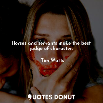 Horses and servants make the best judge of character.