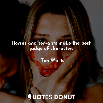  Horses and servants make the best judge of character.... - Tim Watts - Quotes Donut