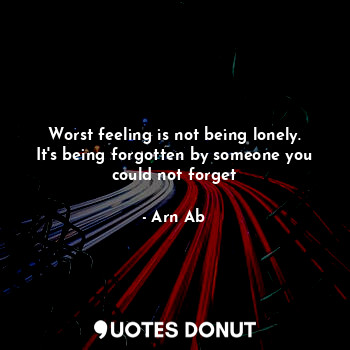  Worst feeling is not being lonely.
It's being forgotten by someone you could not... - Arn Ab - Quotes Donut