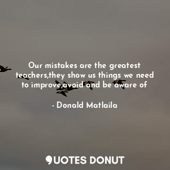  Our mistakes are the greatest teachers,they show us things we need to improve,av... - Donald Matlaila - Quotes Donut