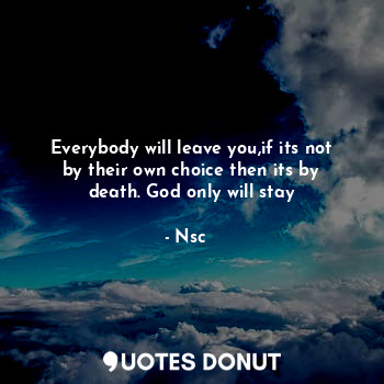 Everybody will leave you,if its not by their own choice then its by death. God only will stay