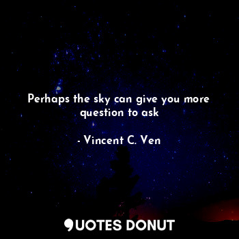  Perhaps the sky can give you more question to ask... - Vincent C. Ven - Quotes Donut