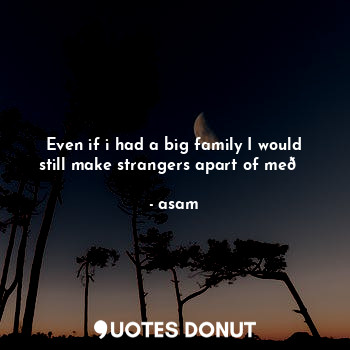  Even if i had a big family I would still make strangers apart of me?... - asam - Quotes Donut