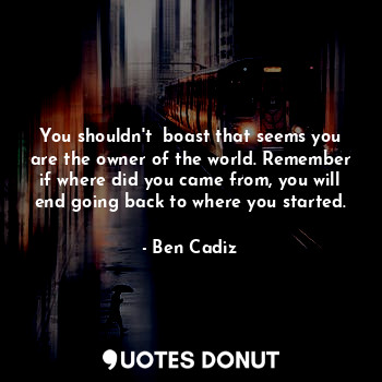  You shouldn't  boast that seems you are the owner of the world. Remember if wher... - Ben Cadiz - Quotes Donut