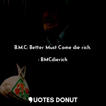 B.M.C: Better Must Come die rich.