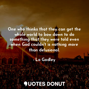 One who thinks that they can get the whole world to bow down to do something tha... - Lo Godley - Quotes Donut
