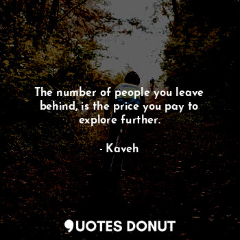 The number of people you leave behind, is the price you pay to explore further.