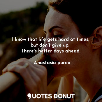  I know that life gets hard at times, but don't give up, 
There's better days ahe... - Anastasia purea - Quotes Donut