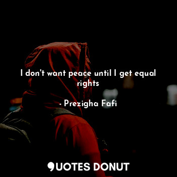  I don't want peace until I get equal rights... - Prezigha Fafi - Quotes Donut