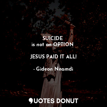  SUICIDE 
is not an OPTION 

JESUS PAID IT ALL!... - Gideon Nnamdi - Quotes Donut