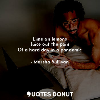  Lime an lemons
Juice out the pain
Of a hard day in a pandemic... - Marsha Sullivan - Quotes Donut