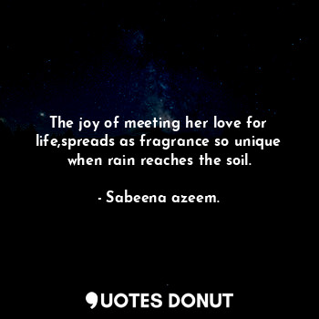 The joy of meeting her love for life,spreads as fragrance so unique when rain reaches the soil.