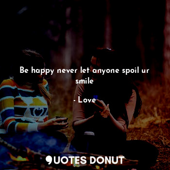 Be happy never let anyone spoil ur smile