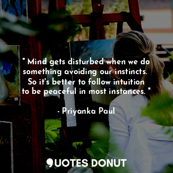 " Mind gets disturbed when we do something avoiding our instincts.  So it's better to follow intuition to be peaceful in most instances. "