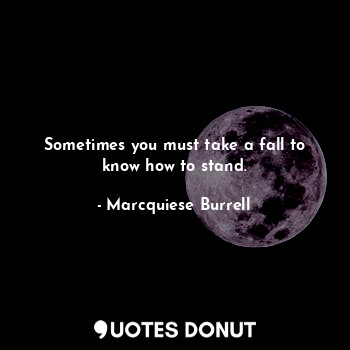  Sometimes you must take a fall to know how to stand.... - Marcquiese Burrell - Quotes Donut