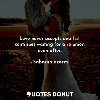 Love never accepts death,it continues waiting for a re union even after.