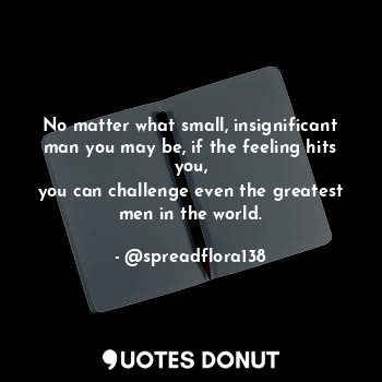  No matter what small, insignificant man you may be, if the feeling hits you,
you... - @spreadflora138 - Quotes Donut