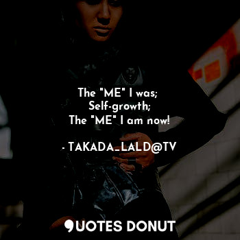  The "ME" I was; 
Self-growth;
The "ME" I am now!... - TAKADA_LALD@TV - Quotes Donut