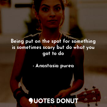  Being put on the spot for something is sometimes scary but do what you got to do... - Anastasia purea - Quotes Donut