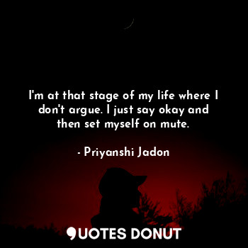  I'm at that stage of my life where I don't argue. I just say okay and then set m... - Priyanshi Jadon - Quotes Donut