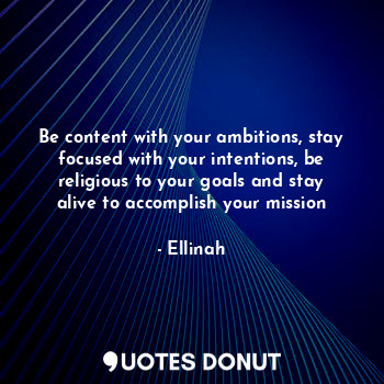 Be content with your ambitions, stay focused with your intentions, be religious to your goals and stay alive to accomplish your mission