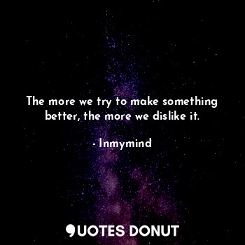 The more we try to make something better, the more we dislike it.