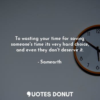  To wasting your time for saving someone's time its very hard choice, and even th... - Samearth - Quotes Donut