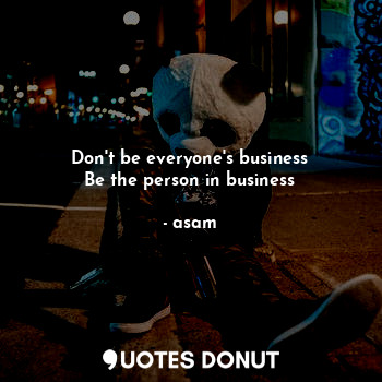 Don't be everyone's business
Be the person in business