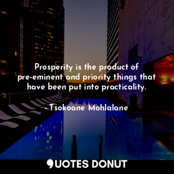 Prosperity is the product of pre-eminent and priority things that have been put into practicality.