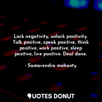 Lock negativity, unlock positivity. Talk positive, speak positive, think positive, work positive, sleep positive, live positive. Deal done.