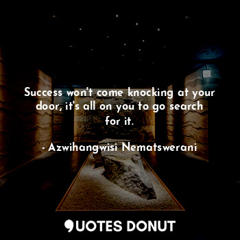  Success won't come knocking at your door, it's all on you to go search for it.... - Azwihangwisi Nematswerani - Quotes Donut