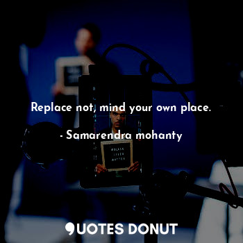  Replace not, mind your own place.... - Samarendra mohanty - Quotes Donut