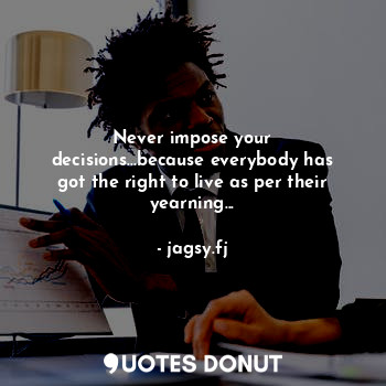 Never impose your decisions...because everybody has got the right to live as per their yearning...