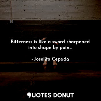 Bitterness is like a sword sharpened into shape by pain...