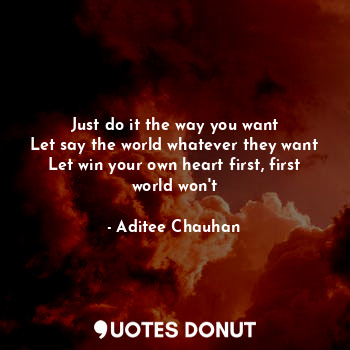  Just do it the way you want
Let say the world whatever they want
Let win your ow... - Aditee Chauhan - Quotes Donut