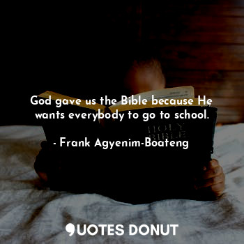 God gave us the Bible because He wants everybody to go to school.