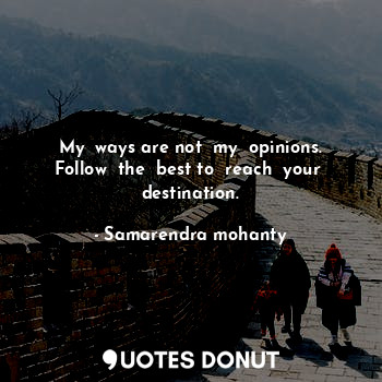 My  ways are not  my  opinions. Follow  the  best to  reach  your  destination.