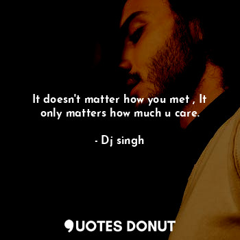  It doesn't matter how you met , It only matters how much u care.... - Dj singh - Quotes Donut