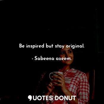 Be inspired but stay original.