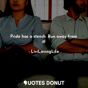 Pride has a stench. Run away from it!