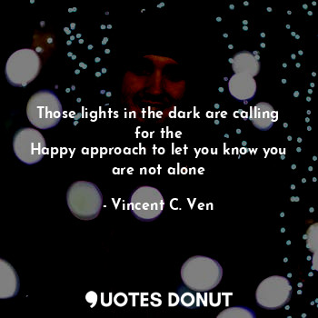 Those lights in the dark are calling for the
Happy approach to let you know you are not alone